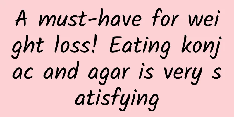 A must-have for weight loss! Eating konjac and agar is very satisfying