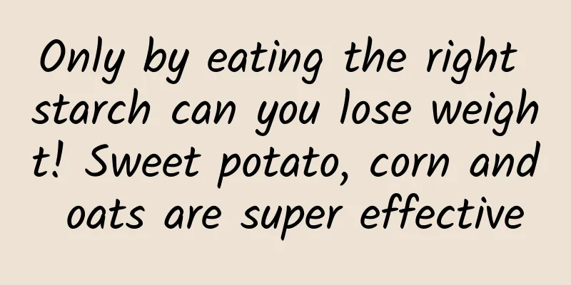 Only by eating the right starch can you lose weight! Sweet potato, corn and oats are super effective