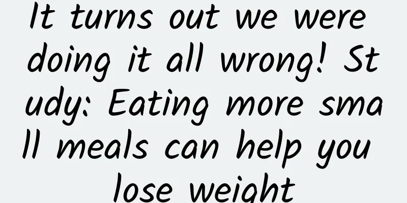 It turns out we were doing it all wrong! Study: Eating more small meals can help you lose weight