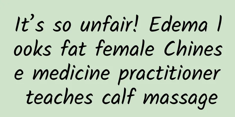 It’s so unfair! Edema looks fat female Chinese medicine practitioner teaches calf massage