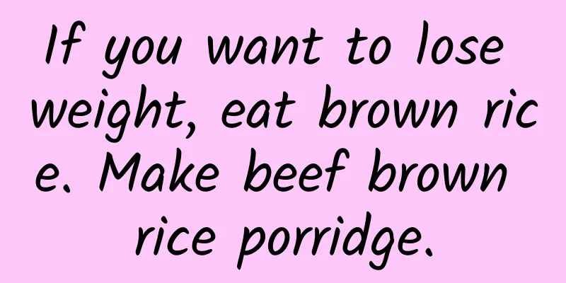 If you want to lose weight, eat brown rice. Make beef brown rice porridge.