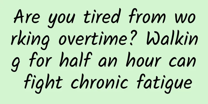 Are you tired from working overtime? Walking for half an hour can fight chronic fatigue