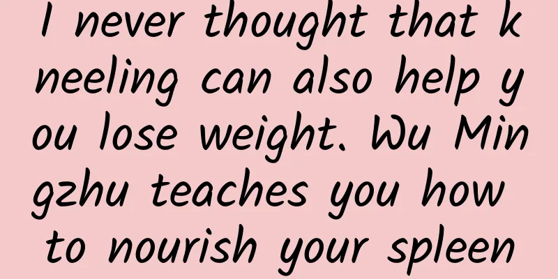 I never thought that kneeling can also help you lose weight. Wu Mingzhu teaches you how to nourish your spleen