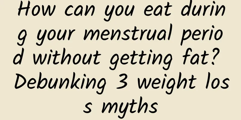 How can you eat during your menstrual period without getting fat? Debunking 3 weight loss myths