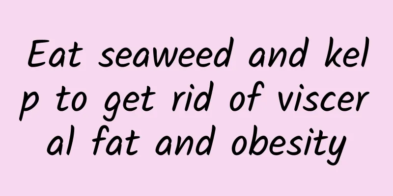 Eat seaweed and kelp to get rid of visceral fat and obesity