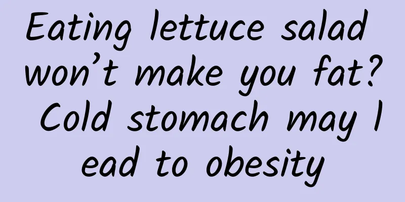 Eating lettuce salad won’t make you fat? Cold stomach may lead to obesity