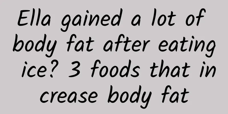 Ella gained a lot of body fat after eating ice? 3 foods that increase body fat