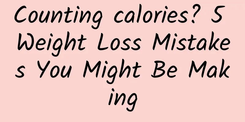 Counting calories? 5 Weight Loss Mistakes You Might Be Making