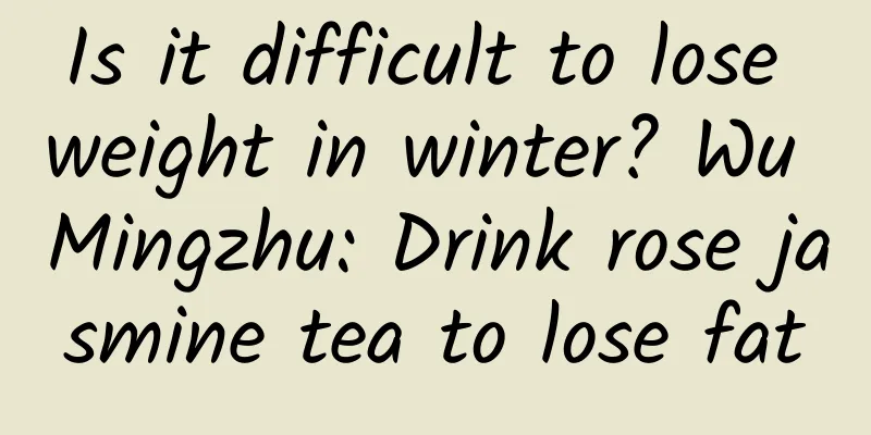 Is it difficult to lose weight in winter? Wu Mingzhu: Drink rose jasmine tea to lose fat