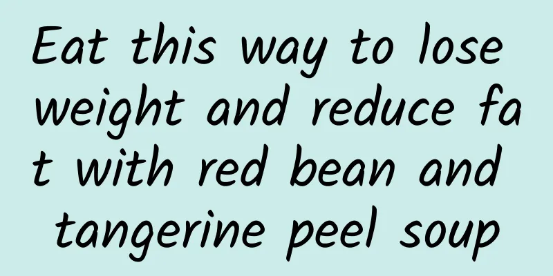 Eat this way to lose weight and reduce fat with red bean and tangerine peel soup