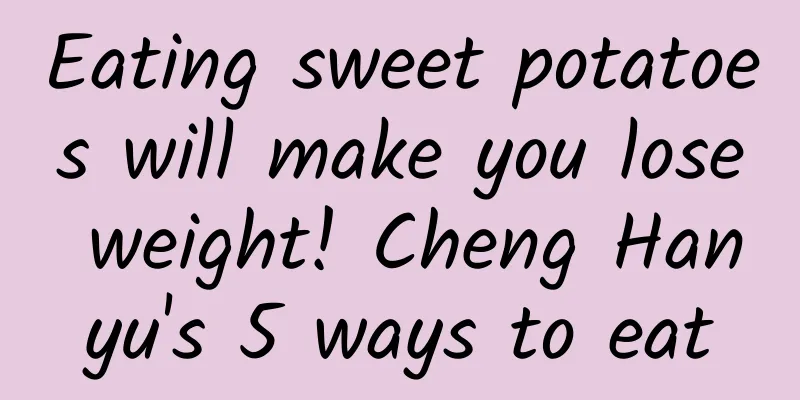 Eating sweet potatoes will make you lose weight! Cheng Hanyu's 5 ways to eat