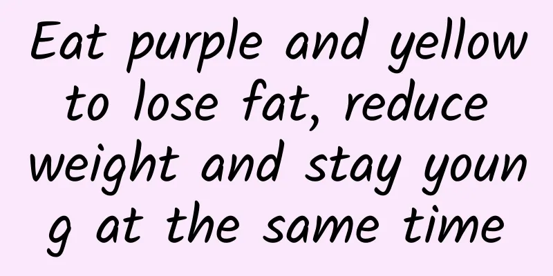 Eat purple and yellow to lose fat, reduce weight and stay young at the same time