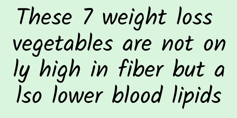 These 7 weight loss vegetables are not only high in fiber but also lower blood lipids
