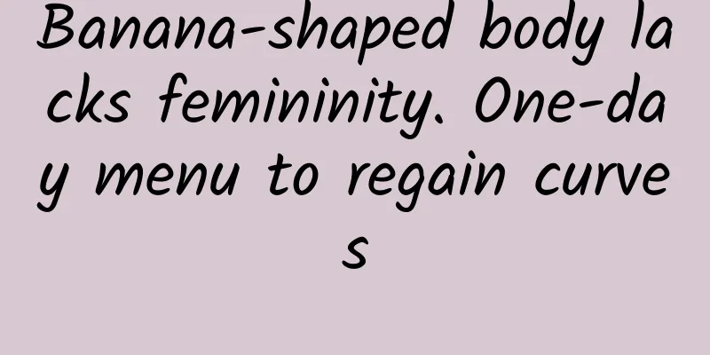 Banana-shaped body lacks femininity. One-day menu to regain curves