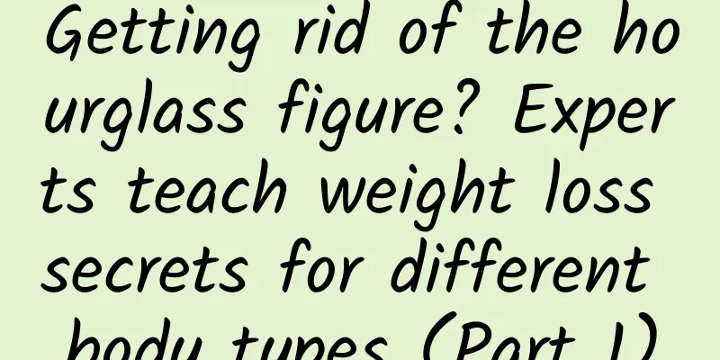 Getting rid of the hourglass figure? Experts teach weight loss secrets for different body types (Part 1)