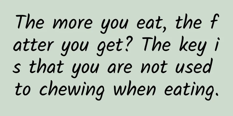 The more you eat, the fatter you get? The key is that you are not used to chewing when eating.