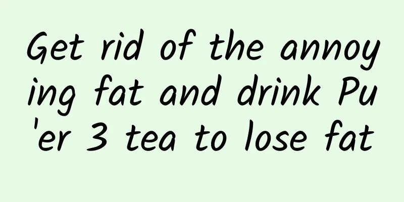 Get rid of the annoying fat and drink Pu'er 3 tea to lose fat