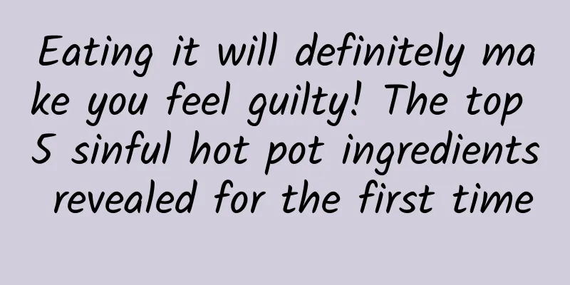 Eating it will definitely make you feel guilty! The top 5 sinful hot pot ingredients revealed for the first time