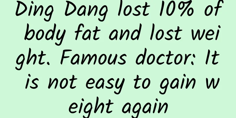 Ding Dang lost 10% of body fat and lost weight. Famous doctor: It is not easy to gain weight again