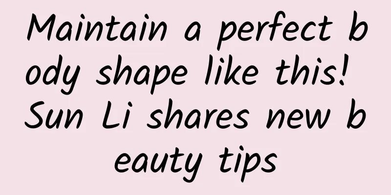 Maintain a perfect body shape like this! Sun Li shares new beauty tips