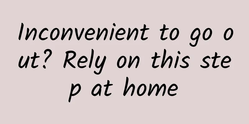 Inconvenient to go out? Rely on this step at home