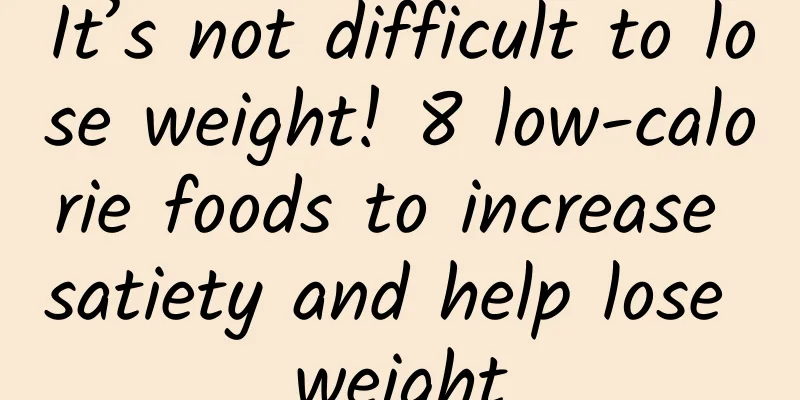 It’s not difficult to lose weight! 8 low-calorie foods to increase satiety and help lose weight