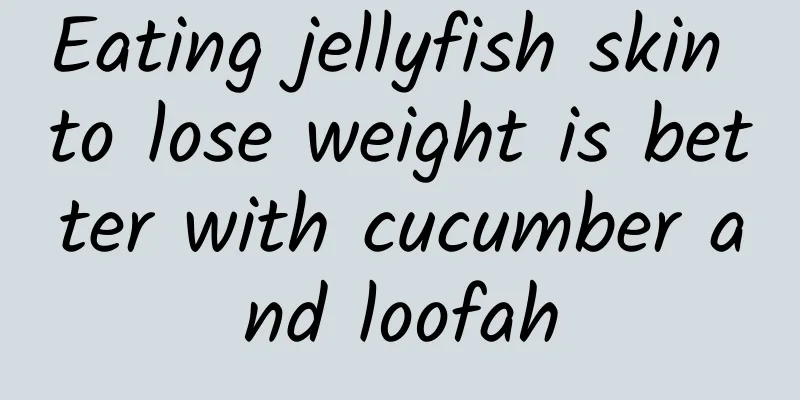 Eating jellyfish skin to lose weight is better with cucumber and loofah