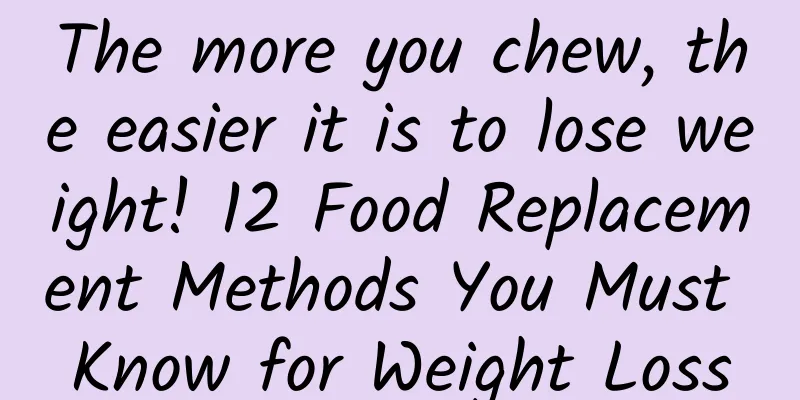 The more you chew, the easier it is to lose weight! 12 Food Replacement Methods You Must Know for Weight Loss
