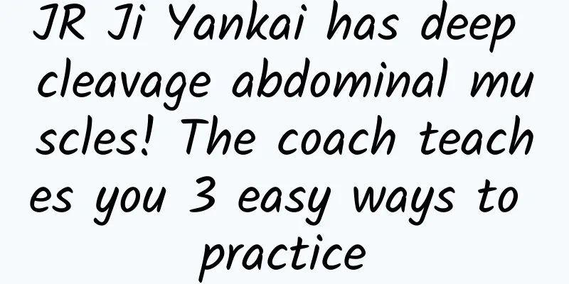 JR Ji Yankai has deep cleavage abdominal muscles! The coach teaches you 3 easy ways to practice