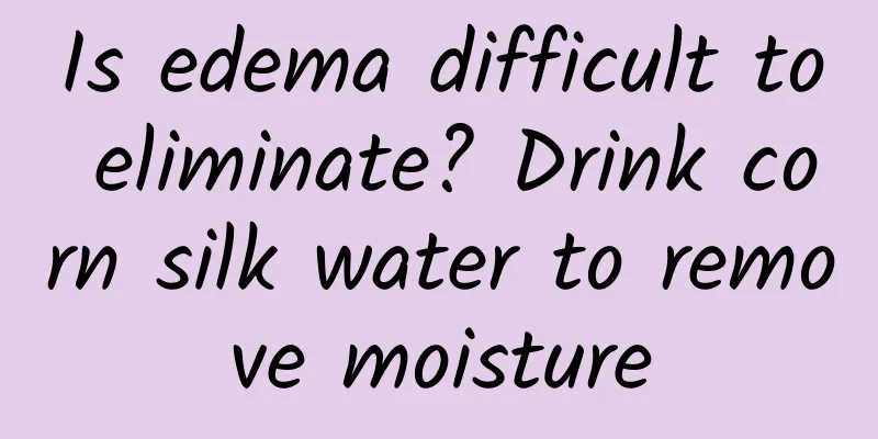 Is edema difficult to eliminate? Drink corn silk water to remove moisture
