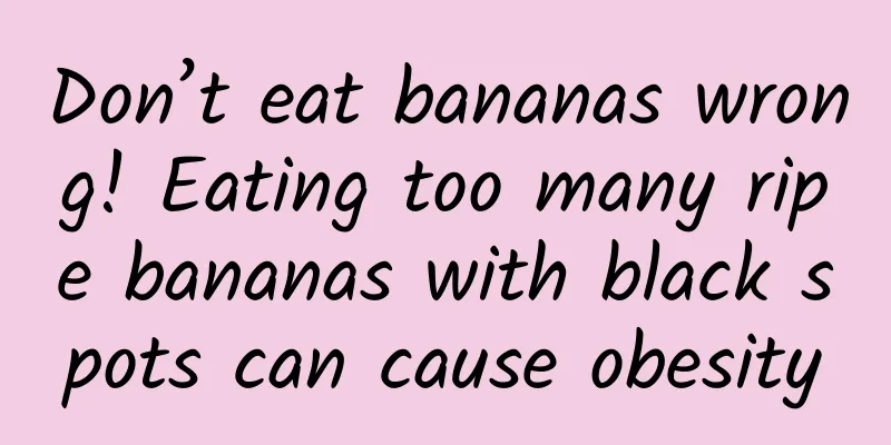 Don’t eat bananas wrong! Eating too many ripe bananas with black spots can cause obesity
