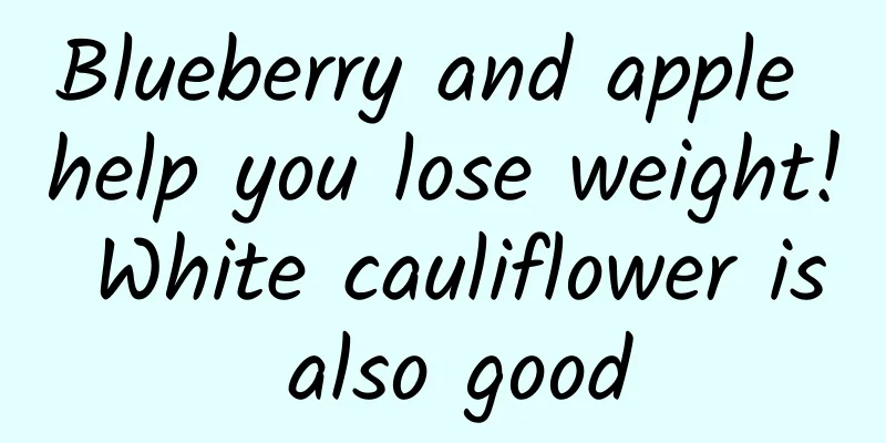 Blueberry and apple help you lose weight! White cauliflower is also good