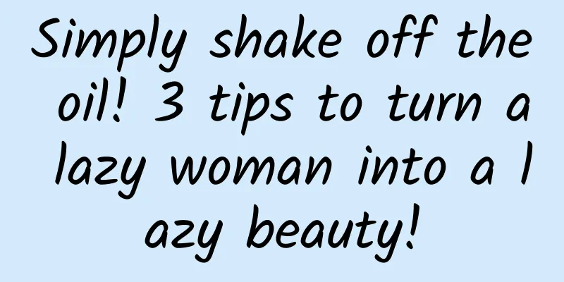 Simply shake off the oil! 3 tips to turn a lazy woman into a lazy beauty!