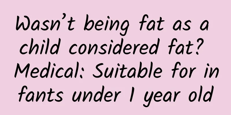 Wasn’t being fat as a child considered fat? Medical: Suitable for infants under 1 year old