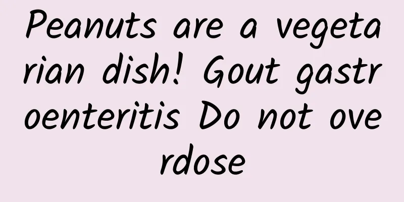 Peanuts are a vegetarian dish! Gout gastroenteritis Do not overdose
