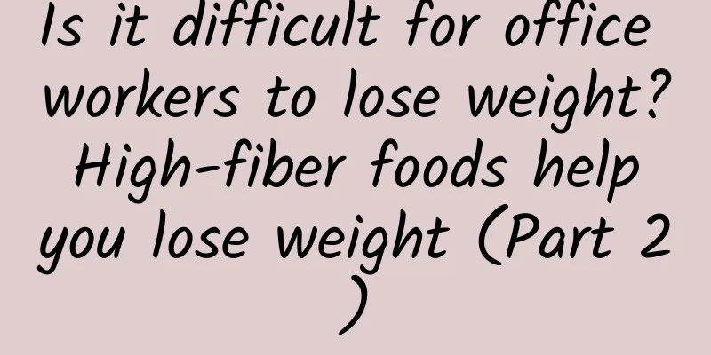 Is it difficult for office workers to lose weight? High-fiber foods help you lose weight (Part 2)
