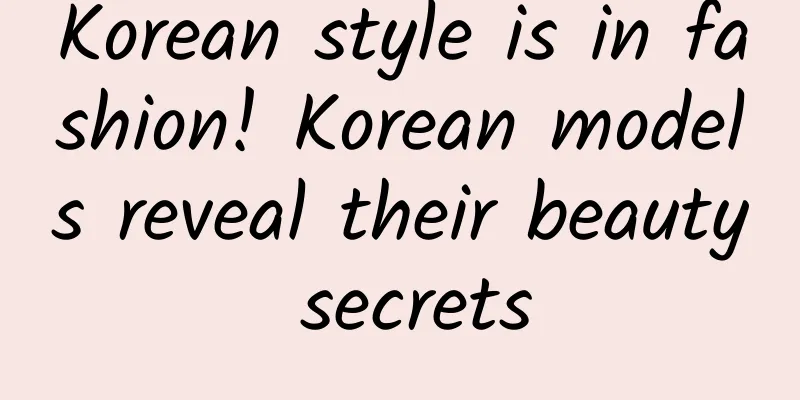 Korean style is in fashion! Korean models reveal their beauty secrets