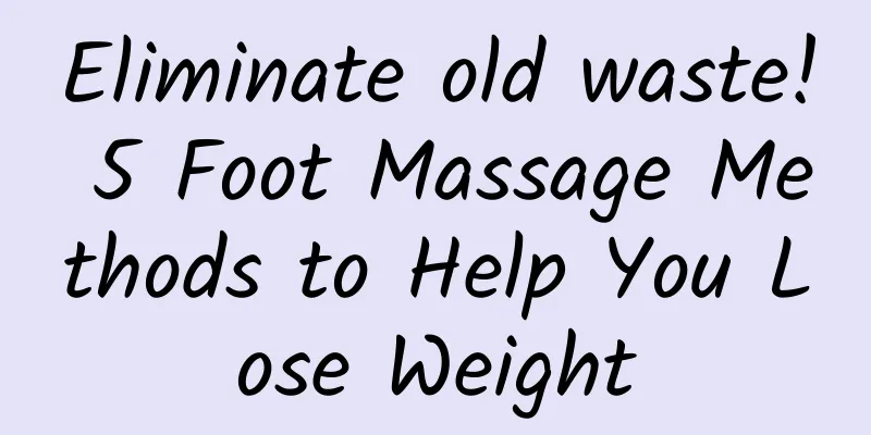 Eliminate old waste! 5 Foot Massage Methods to Help You Lose Weight