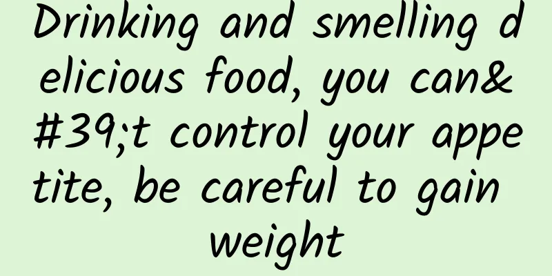 Drinking and smelling delicious food, you can't control your appetite, be careful to gain weight