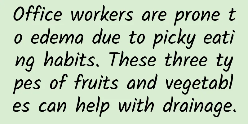 Office workers are prone to edema due to picky eating habits. These three types of fruits and vegetables can help with drainage.