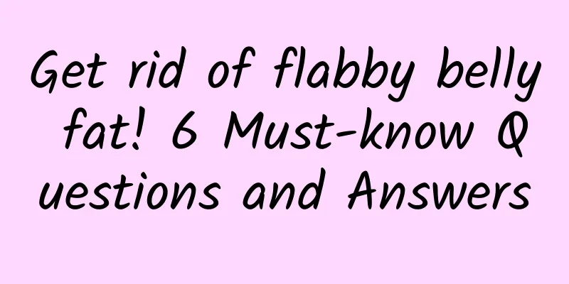 Get rid of flabby belly fat! 6 Must-know Questions and Answers