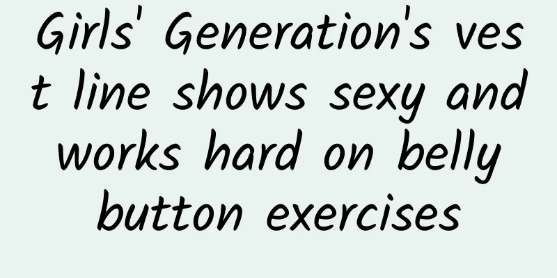 Girls' Generation's vest line shows sexy and works hard on belly button exercises