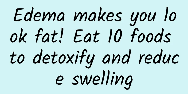 Edema makes you look fat! Eat 10 foods to detoxify and reduce swelling