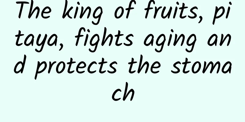 The king of fruits, pitaya, fights aging and protects the stomach
