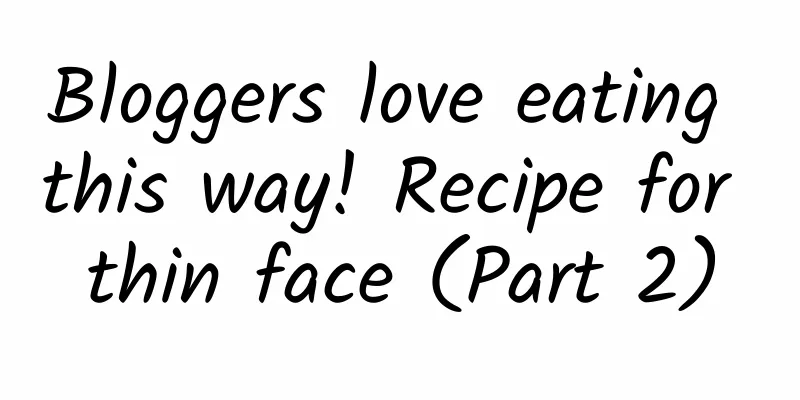 Bloggers love eating this way! Recipe for thin face (Part 2)