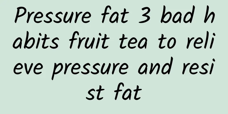 Pressure fat 3 bad habits fruit tea to relieve pressure and resist fat