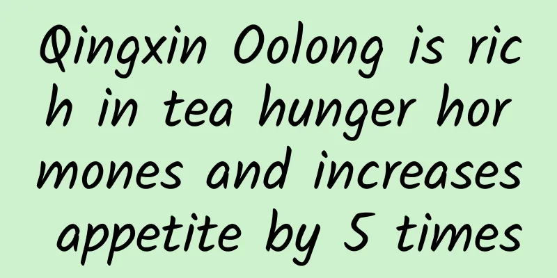 Qingxin Oolong is rich in tea hunger hormones and increases appetite by 5 times
