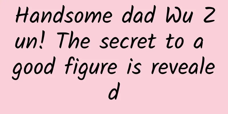 Handsome dad Wu Zun! The secret to a good figure is revealed
