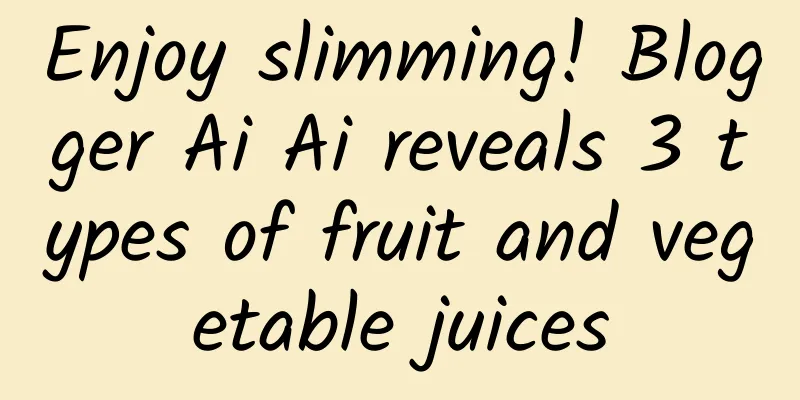 Enjoy slimming! Blogger Ai Ai reveals 3 types of fruit and vegetable juices