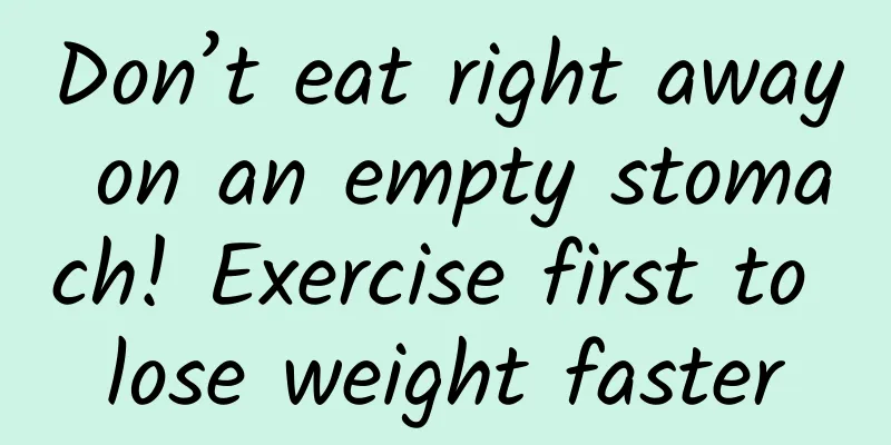 Don’t eat right away on an empty stomach! Exercise first to lose weight faster